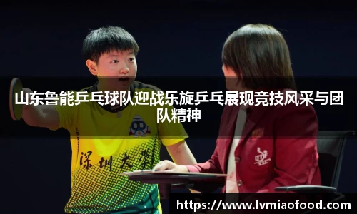 山东鲁能乒乓球队迎战乐旋乒乓展现竞技风采与团队精神