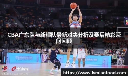 CBA广东队与新疆队最新对决分析及赛后精彩瞬间回顾
