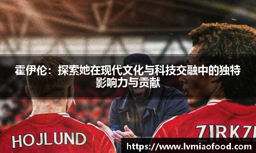 霍伊伦：探索她在现代文化与科技交融中的独特影响力与贡献