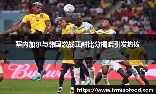塞内加尔与韩国激战正酣比分揭晓引发热议