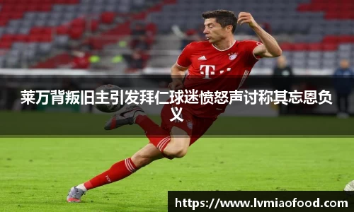 莱万背叛旧主引发拜仁球迷愤怒声讨称其忘恩负义