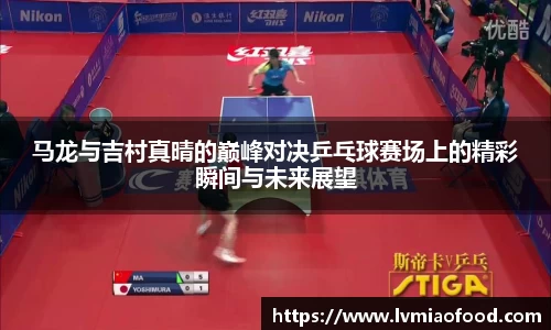 马龙与吉村真晴的巅峰对决乒乓球赛场上的精彩瞬间与未来展望