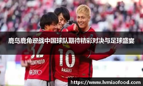 鹿岛鹿角迎战中国球队期待精彩对决与足球盛宴