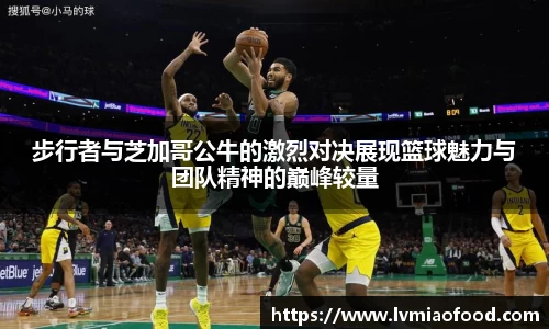 步行者与芝加哥公牛的激烈对决展现篮球魅力与团队精神的巅峰较量