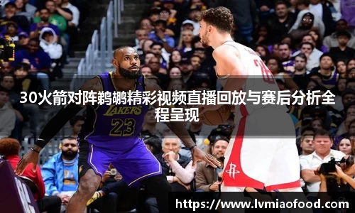 30火箭对阵鹈鹕精彩视频直播回放与赛后分析全程呈现