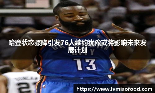 哈登状态骤降引发76人续约犹豫或将影响未来发展计划