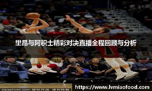 里昂与阿积士精彩对决直播全程回顾与分析