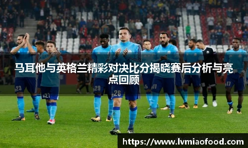 马耳他与英格兰精彩对决比分揭晓赛后分析与亮点回顾