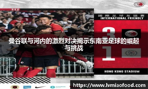 曼谷联与河内的激烈对决揭示东南亚足球的崛起与挑战